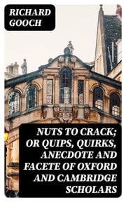 Nuts to crack; or Quips, quirks, anecdote and facete of Oxford and Cambridge Scholars Richard Gooch