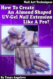 Nail Art Techniques: How To Create An Almond Shaped UV-Gel Nail Extension Like a Pro?: Step by Step Guide With Colorful Pictures Tanya Angelova