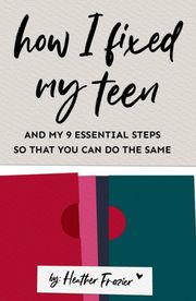 How I Fixed My Teen- And My 9 Essentials Steps So That You Can Do The Same Heather Frazier