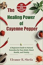 The Healing Power of Cayenne Pepper: A Beginners Guide to Natural Remedies for Pain Relief, Heart He