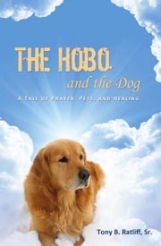 The Hobo and the Dog: A Tale of Prayer, Pets, and Healing Tony B. Ratliff, Sr.
