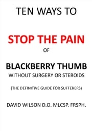 Ten Ways to Stop The Pain of Blackberry Thumb Without Surgery or Steroids. David Wilson