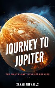 Journey to Jupiter: The Giant Planet Unveiled for Kids William Webb