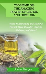 CBD Hemp Oil: the Amazing Power of CBD Oil and Hemp Oil - Guide to Managing and Treating Fibroid, Sleep Disorder, Anxiety, Diabetes, and More! Johan Morgan