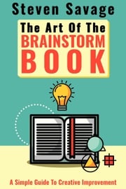 The Art Of The Brainstorm Book: A Simple Guide To Creative Improvement Steven Savage