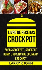 Livro de Receitas Crockpot: Sopas Crockpot , Crockpot Dump, e Receitas de Culinária Crockpot Larry K John