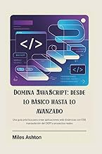 Domina JavaScript: desde lo básico hasta lo avanzado: Una guía práctica para crear aplicaciones web 