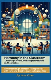 Harmony in the Classroom: Unlocking Creative Journaling for Discipline and Connection. Revolutionizing Classroom Management with New and Creative Ways to Engage Kids Israr Khan