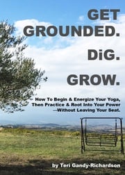 Get Grounded. DiG. Grow: How to Begin &amp; Energize Your Yoga, Then Practice &amp; Root Into Your Power— Without Leaving Your Seat. Teri Gandy-Richardson