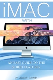 iMac With Retina 5k Display: An Easy Guide to the 50 Best Features Joseph Spark