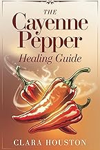 The Cayenne Pepper Healing Guide: Unlock the Secrets of Vibrant Health, Natural Healing, and Everyda