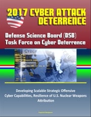 2017 Cyber Attack Deterrence: Defense Science Board (DSB) Task Force on Cyber Deterrence – Developing Scalable Strategic Offensive Cyber Capabilities, Resilience of U.S. Nuclear Weapons, Attribution Progressive Management