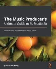 The Music Producer's Ultimate Guide to FL Studio 20 Joshua Au-Yeung