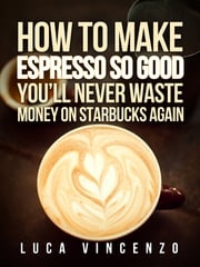 How to Make Espresso So Good You'll Never Waste Money on Starbucks Again Luca Vincenzo