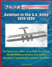 Aviation in the U.S. Army, 1919-1939: The Flying Circus, Planes versus Ships, the Air Corps, Airmail, Building an Air Force, Crew Training, Operations, Coastal Defense, Acrobatics, Civil Affairs Progressive Management
