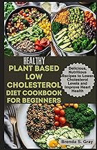 Healthy Plant Based Low Cholesterol Diet Cookbook for Beginners: Delicious, Nutritious Recipes to Lower Cholesterol Levels and Improve Heart Health