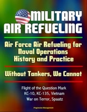 Military Air Refueling: Air Force Air Refueling for Naval Operations, History and Practice; Without Tankers, We Cannot; Flight of the Question Mark, KC-10, KC-135, Vietnam, War on Terror, Spaatz Progressive Management