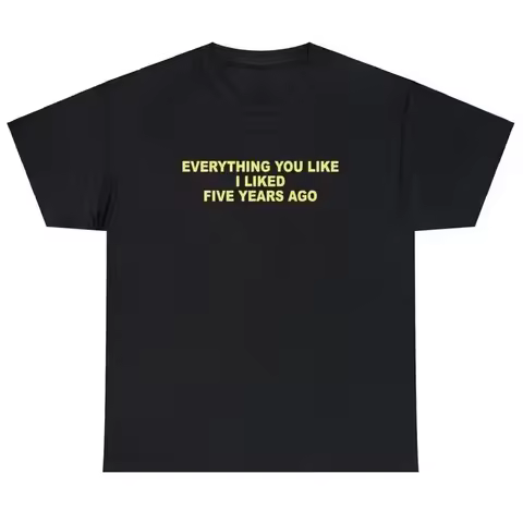 Everything You Like I Liked 5 Years Ago T Shirt Funny Sarcastic One Up Meme Tee