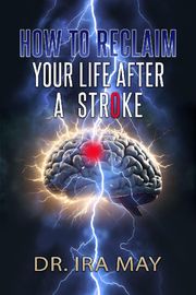 How To Reclaim Your Life After A Stroke Dr. Ira May