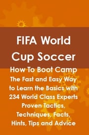 FIFA World Cup Soccer How To Boot Camp: The Fast and Easy Way to Learn the Basics with 234 World Class Experts Proven Tactics, Techniques, Facts, Hints, Tips and Advice Lance Glackin