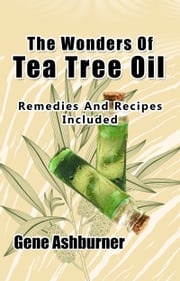 The Wonders Of Tea Tree Oil: Remedies And Recipes Included Gene Ashburner