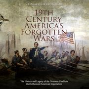 19th Century America’s Forgotten Wars: The History and Legacy of the Overseas Conflicts that Influenced American Imperialism Charles River Editors