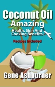 Coconut Oil: Amazing Health, Skin And Cooking Benefits – Recipes Included Gene Ashburner