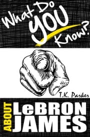 What Do You Know About LeBron James? The Unauthorized Trivia Quiz Game Book About LeBron James Facts TK Parker