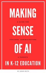 Making Sense of AI in K12 Education: A Guide for Teachers, Administrators, and Parents Adam Smith