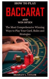 HOW TO PLAY BACCARAT AND WIN OFTEN: The Most Comprehensive Winning Ways to Play Your Card, Rules and
