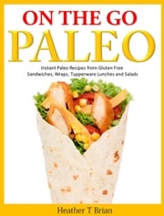 On the Go Paleo: Instant Paleo Recipes from Gluten Free Sandwiches, Wraps, Tupperware Lunches and Salads Heather T Brian