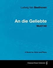 Ludwig Van Beethoven - An Die Geliebte - Woo140 - A Score for Voice and Piano Ludwig Van Beethoven