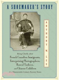 A Shoemaker's Story ─ Being Chiefly About French Canadian Immigrants, Enterprising Photographers, Rascal Yankees, and Chinese Cobblers in a Nineteenth-century Factory Town