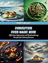 Convection Oven Magic Book: Effortless Approaches and Mouthwatering Recipes for Culinary Success