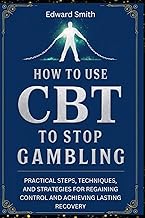 HOW TO USE CBT TO STOP : PRACTICAL STEPS, TECHNIQUES, AND STRATEGIES FOR REGAINING CONTROL AND ACHIE