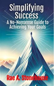 Simplifying Success: A No-Nonsense Guide to Achieving Your Goals Rae A. Stonehouse