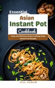 Essential Asian Instant Pot Cookbook : Easy and Delicious Home Cooking Asian Instant Pot Recipes Jill Sarah