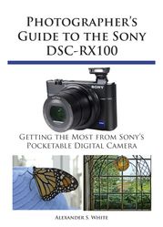 Photographer's Guide to the Sony DSC-RX100 Alexander S. White