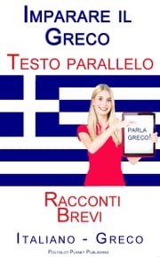 Imparare il Greco - Testo parallelo (Italiano - Greco) Racconti Brevi Polyglot Planet Publishing