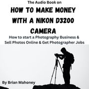 Audio Book on How to Make Money with a Nikon D3200 Camera, The Brian Mahoney