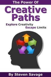 The Power Of Creative Paths: Explore Creativity, Escape Limits Steven Savage