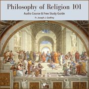 Philosophy of Religion 101: Audio Course &amp; Free Study Guide Joseph J. Godfrey