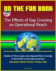 On the Far Bank: The Effects of Gap Crossing on Operational Reach - Studies of Three Large-scale, Opposed River Crossings in World War II and Arab-Israeli War: Operations Market Garden, Plunder, Badr Progressive Management
