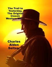 The Trail to Yesterday, The Original Classic Western Novel Charles Alden Seltzer
